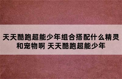 天天酷跑超能少年组合搭配什么精灵和宠物啊 天天酷跑超能少年